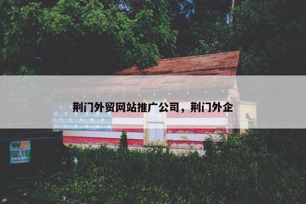 荆门外贸网站推广公司，荆门外企