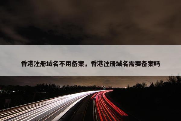 香港注册域名不用备案，香港注册域名需要备案吗