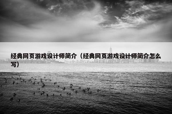 经典网页游戏设计师简介（经典网页游戏设计师简介怎么写）