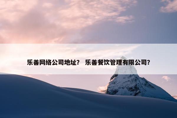 乐善网络公司地址？ 乐善餐饮管理有限公司？