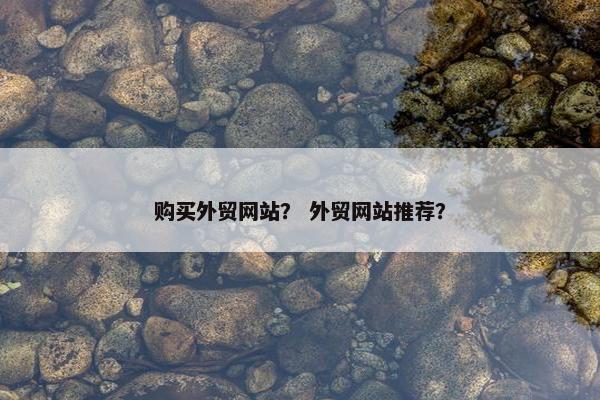 购买外贸网站？ 外贸网站推荐？
