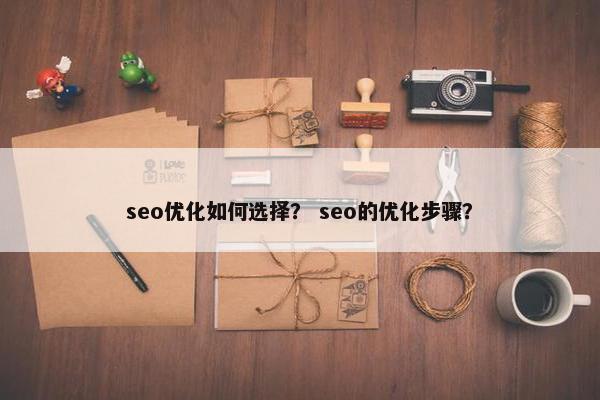seo优化如何选择？ seo的优化步骤？