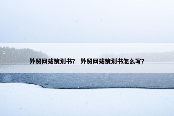 外贸网站策划书？ 外贸网站策划书怎么写？