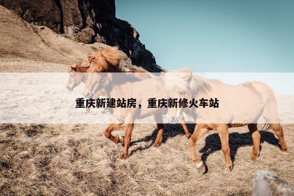 重庆新建站房，重庆新修火车站