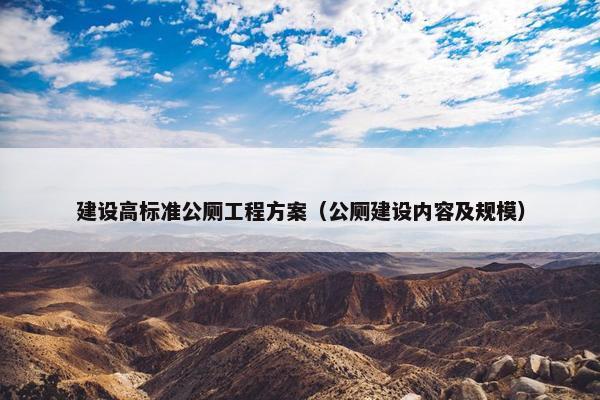 建设高标准公厕工程方案（公厕建设内容及规模）