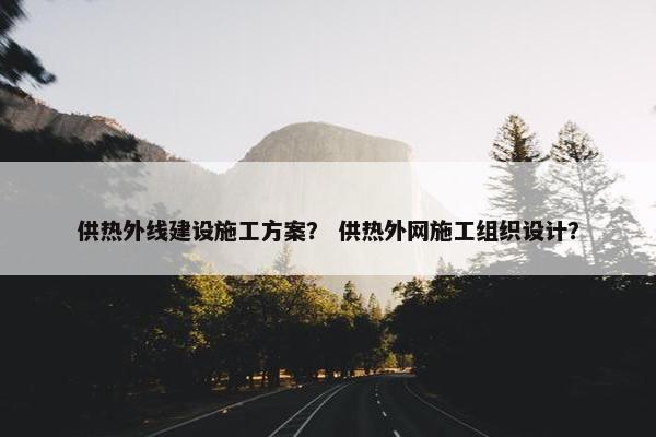 供热外线建设施工方案？ 供热外网施工组织设计？
