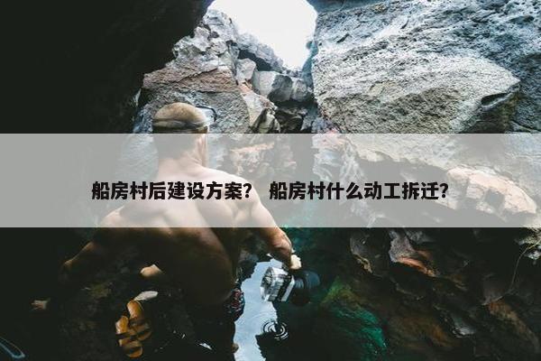 船房村后建设方案？ 船房村什么动工拆迁？
