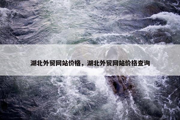 湖北外贸网站价格，湖北外贸网站价格查询