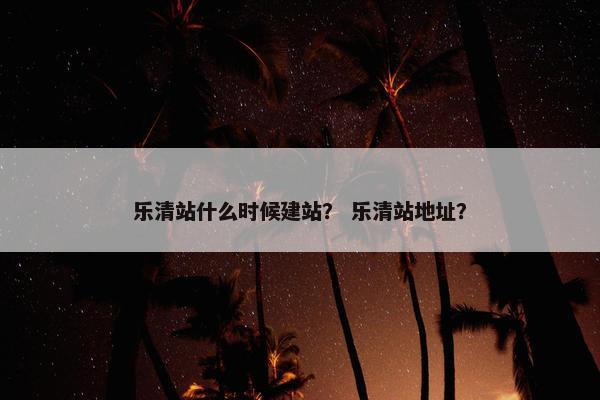 乐清站什么时候建站？ 乐清站地址？