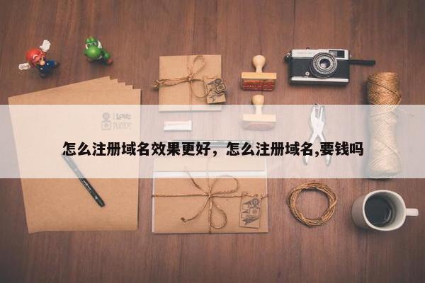 怎么注册域名效果更好，怎么注册域名,要钱吗
