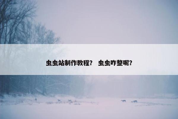 虫虫站制作教程？ 虫虫咋整呢？