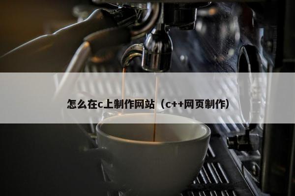 怎么在c上制作网站（c++网页制作）