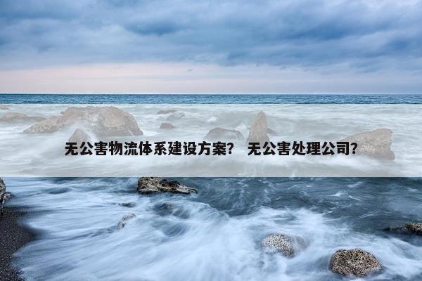 无公害物流体系建设方案？ 无公害处理公司？