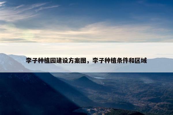 李子种植园建设方案图，李子种植条件和区域
