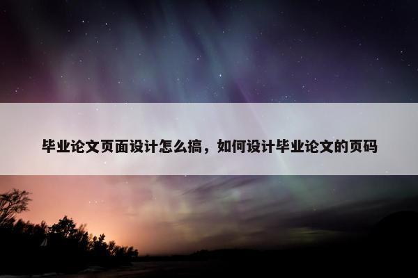 毕业论文页面设计怎么搞，如何设计毕业论文的页码