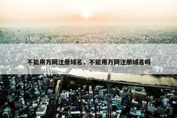 不能用万网注册域名，不能用万网注册域名吗