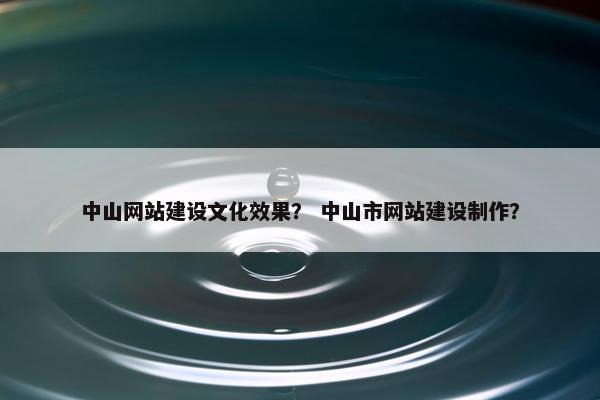 中山网站建设文化效果？ 中山市网站建设制作？