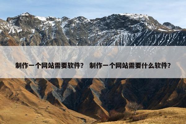 制作一个网站需要软件？ 制作一个网站需要什么软件？