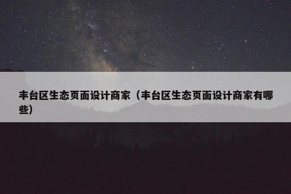 丰台区生态页面设计商家（丰台区生态页面设计商家有哪些）