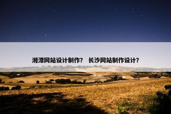 湘潭网站设计制作？ 长沙网站制作设计？