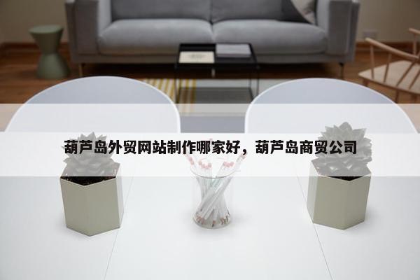 葫芦岛外贸网站制作哪家好，葫芦岛商贸公司