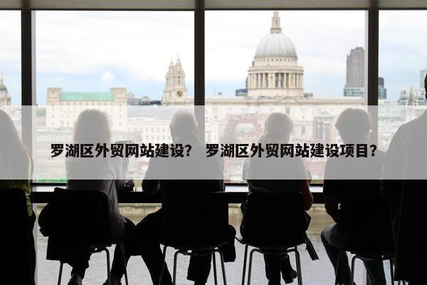 罗湖区外贸网站建设？ 罗湖区外贸网站建设项目？