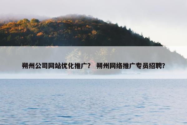 朔州公司网站优化推广？ 朔州网络推广专员招聘？