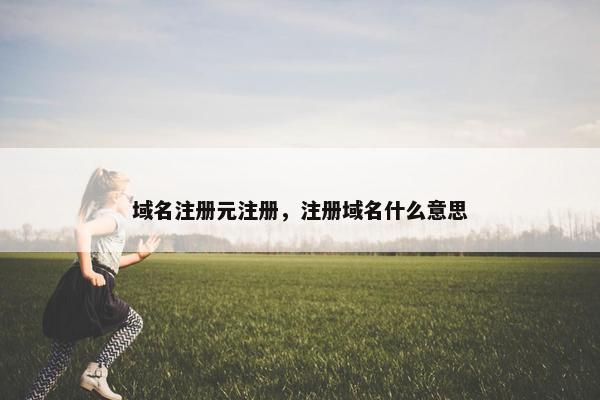 域名注册元注册，注册域名什么意思