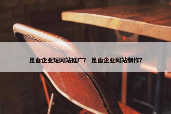 昆山企业短网站推广？ 昆山企业网站制作？