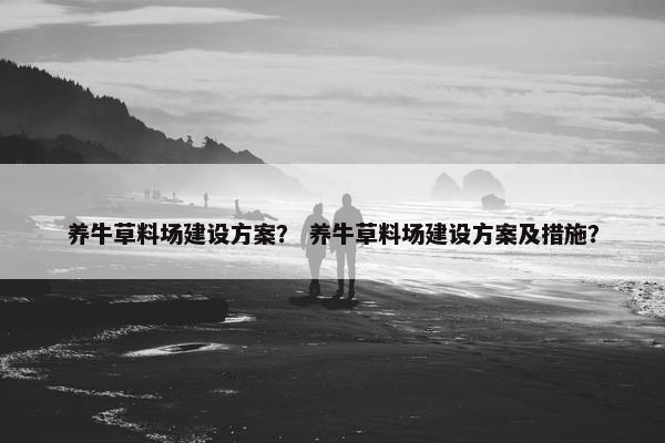 养牛草料场建设方案？ 养牛草料场建设方案及措施？