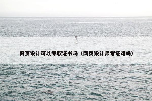网页设计可以考取证书吗（网页设计师考证难吗）