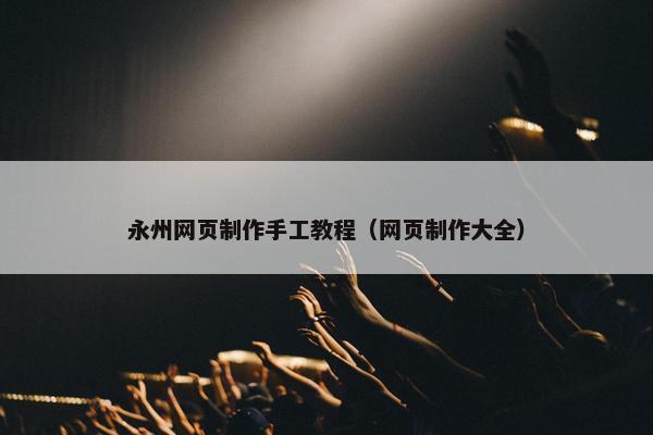 永州网页制作手工教程（网页制作大全）