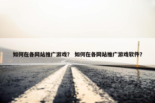 如何在各网站推广游戏？ 如何在各网站推广游戏软件？