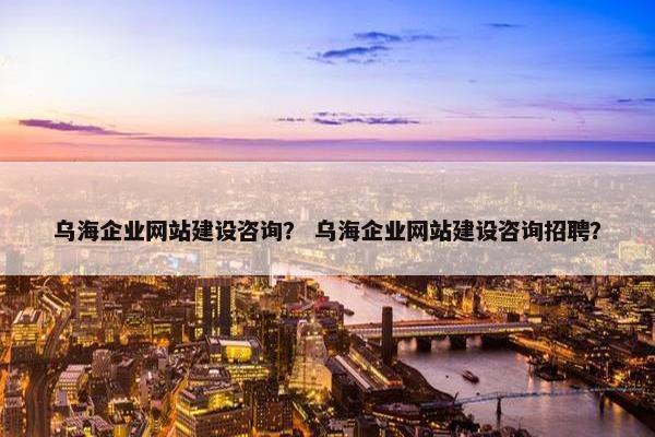 乌海企业网站建设咨询？ 乌海企业网站建设咨询招聘？