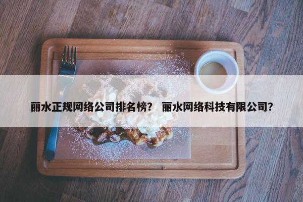 丽水正规网络公司排名榜？ 丽水网络科技有限公司？