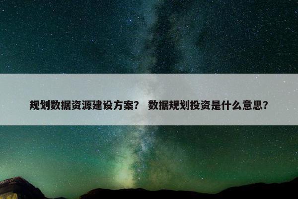 规划数据资源建设方案？ 数据规划投资是什么意思？