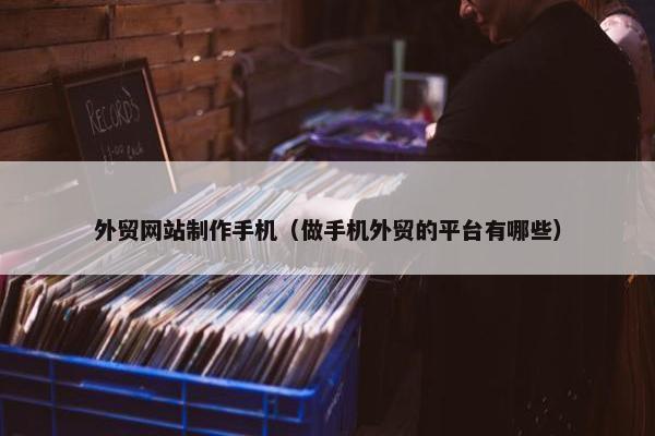 外贸网站制作手机（做手机外贸的平台有哪些）