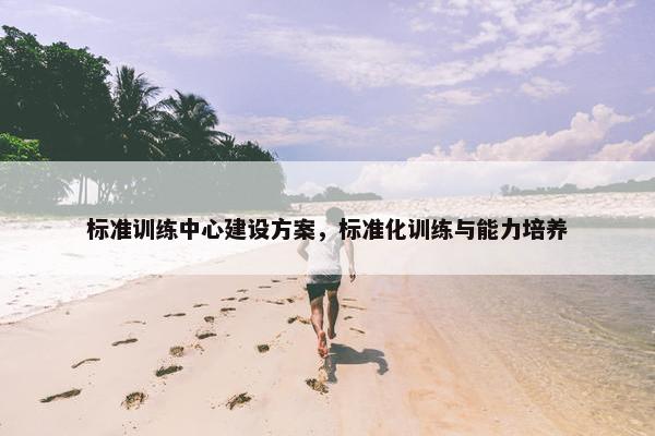 标准训练中心建设方案，标准化训练与能力培养