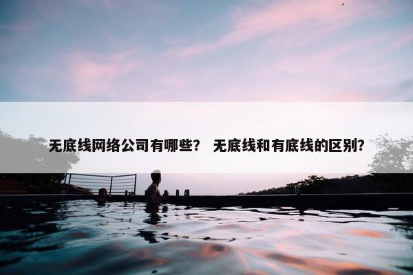 无底线网络公司有哪些？ 无底线和有底线的区别？