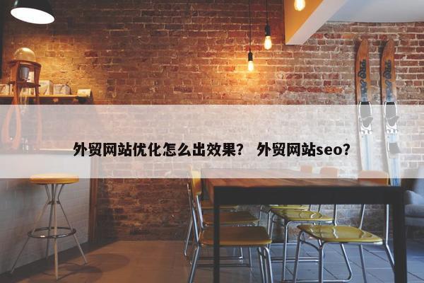 外贸网站优化怎么出效果？ 外贸网站seo？