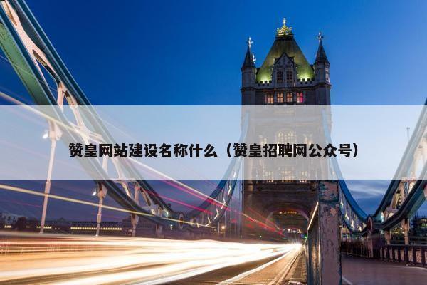 赞皇网站建设名称什么（赞皇招聘网公众号）