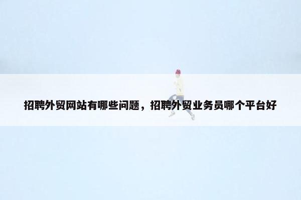 招聘外贸网站有哪些问题，招聘外贸业务员哪个平台好