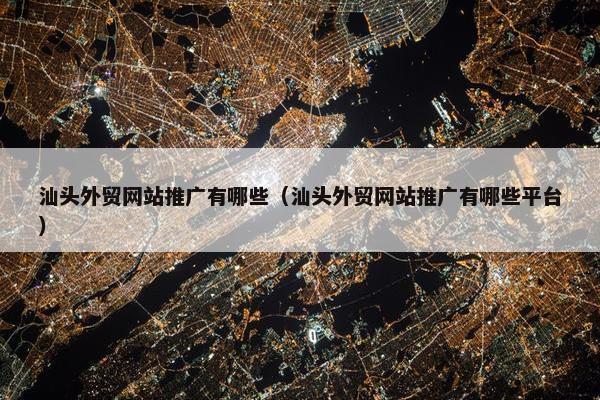 汕头外贸网站推广有哪些（汕头外贸网站推广有哪些平台）