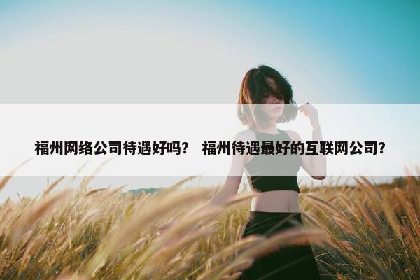 福州网络公司待遇好吗？ 福州待遇最好的互联网公司？