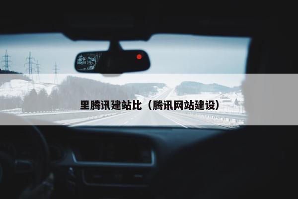 里腾讯建站比（腾讯网站建设）