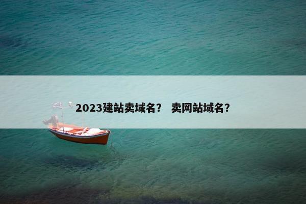 2023建站卖域名？ 卖网站域名？