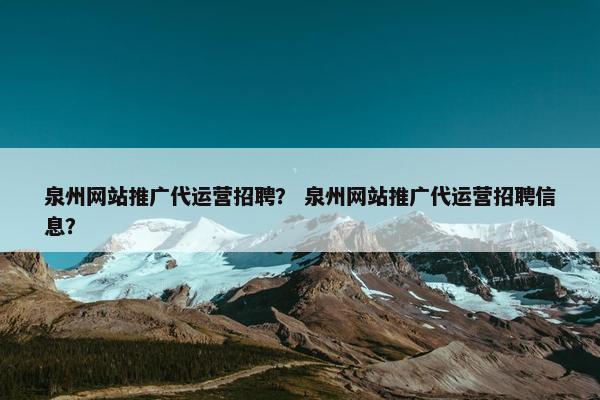 泉州网站推广代运营招聘？ 泉州网站推广代运营招聘信息？