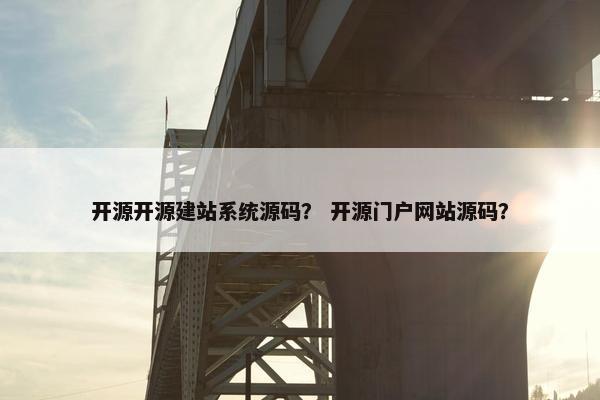 开源开源建站系统源码？ 开源门户网站源码？