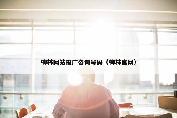 柳林网站推广咨询号码（柳林官网）