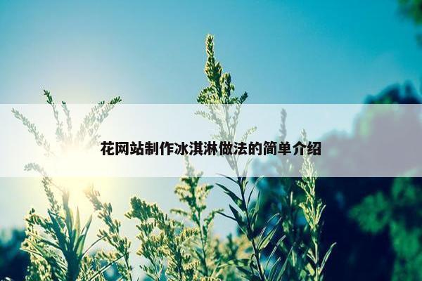 花网站制作冰淇淋做法的简单介绍